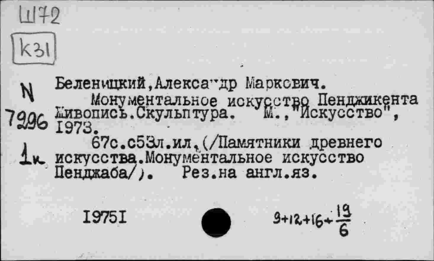 ﻿ШТ2
клі
хл Беленицкий,Алекса”Др Маркович.
™	Монументальное искусство Пенджикента
■у 2^^ Ііивопись. Скульп тура.	М., искусс тво ,
>	67с.с53л.илт(/Памятники древнего
Хм- искусства.Монументальное искусство
Пенджаба/^.	Рез.на англ.яз.
І975І
ь